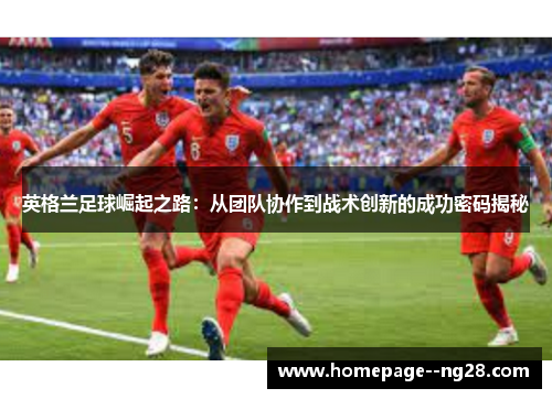 英格兰足球崛起之路：从团队协作到战术创新的成功密码揭秘