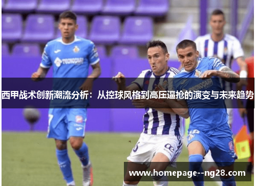 西甲战术创新潮流分析：从控球风格到高压逼抢的演变与未来趋势