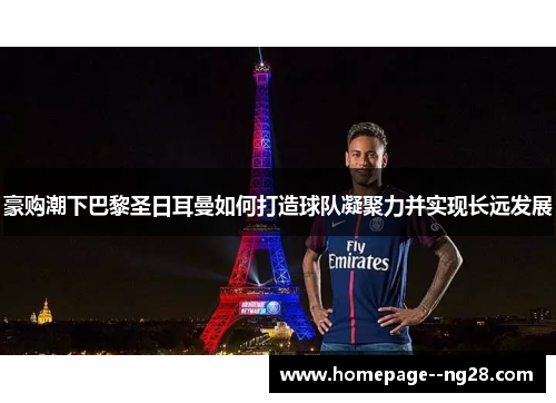 豪购潮下巴黎圣日耳曼如何打造球队凝聚力并实现长远发展