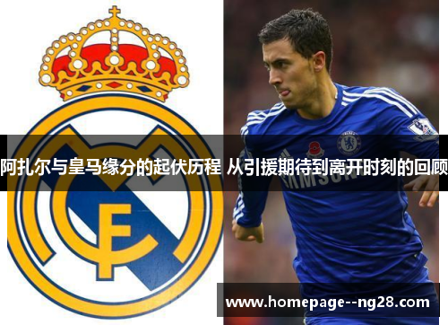 阿扎尔与皇马缘分的起伏历程 从引援期待到离开时刻的回顾