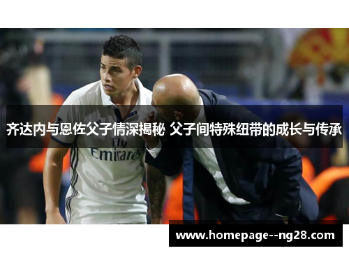 齐达内与恩佐父子情深揭秘 父子间特殊纽带的成长与传承