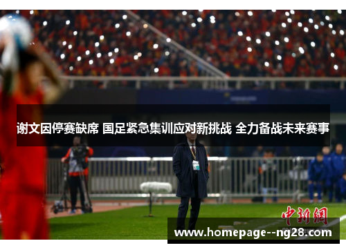 谢文因停赛缺席 国足紧急集训应对新挑战 全力备战未来赛事