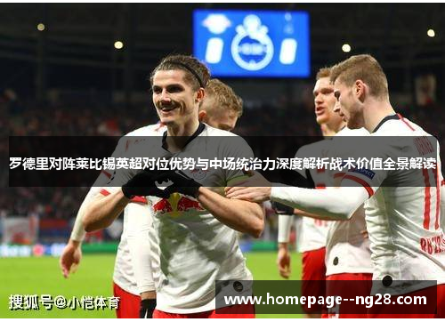 罗德里对阵莱比锡英超对位优势与中场统治力深度解析战术价值全景解读