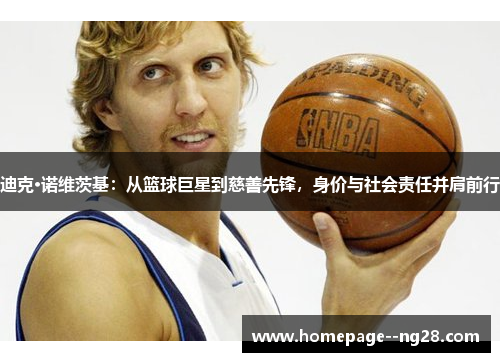 迪克·诺维茨基：从篮球巨星到慈善先锋，身价与社会责任并肩前行
