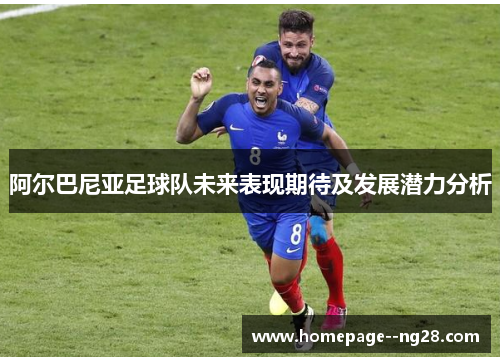 阿尔巴尼亚足球队未来表现期待及发展潜力分析