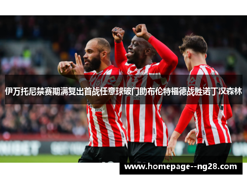 伊万托尼禁赛期满复出首战任意球破门助布伦特福德战胜诺丁汉森林
