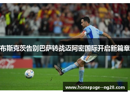 布斯克茨告别巴萨转战迈阿密国际开启新篇章