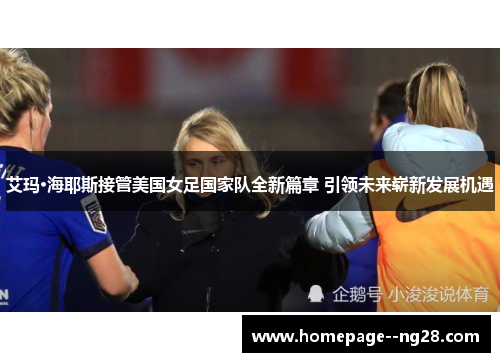 艾玛·海耶斯接管美国女足国家队全新篇章 引领未来崭新发展机遇